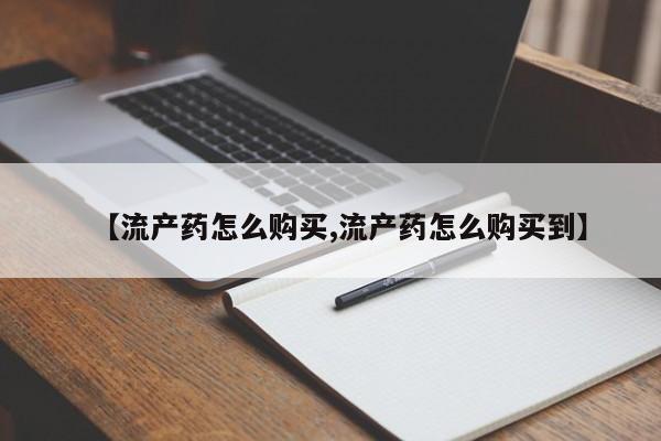 卖打胎药的微信【流产药怎么购买,流产药怎么购买到】