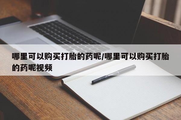 卖打胎药的微信哪里可以购买打胎的药呢/哪里可以购买打胎的药呢视频
