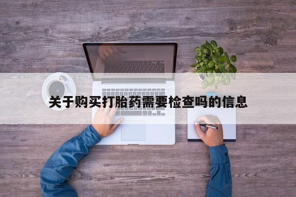 卖打胎药的微信关于购买打胎药需要检查吗的信息