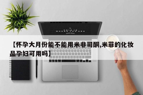 卖打胎药的微信【怀孕大月份能不能用米非司酮,米菲的化妆品孕妇可用吗】