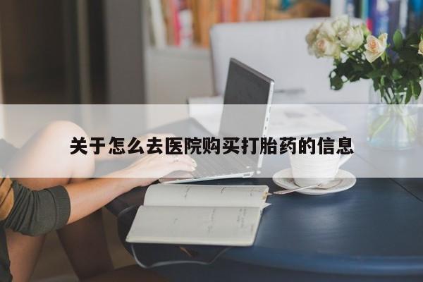 卖打胎药的微信关于怎么去医院购买打胎药的信息