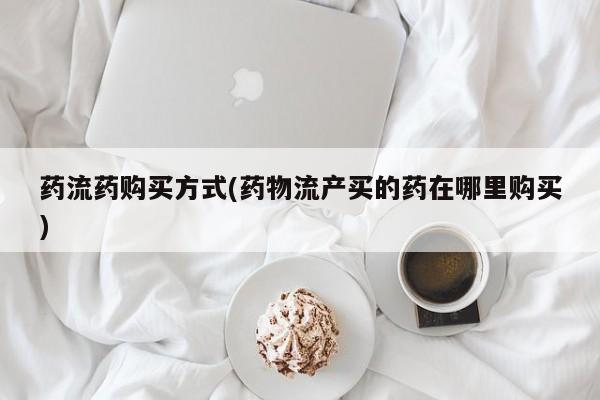 卖打胎药的微信药流药购买方式(药物流产买的药在哪里购买)