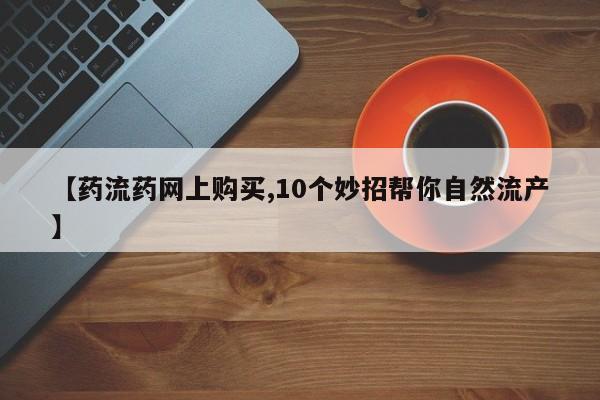 卖打胎药的微信【药流药网上购买,10个妙招帮你自然流产】