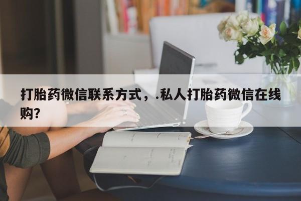 卖打胎药的微信打胎药微信联系方式，.私人打胎药微信在线购？